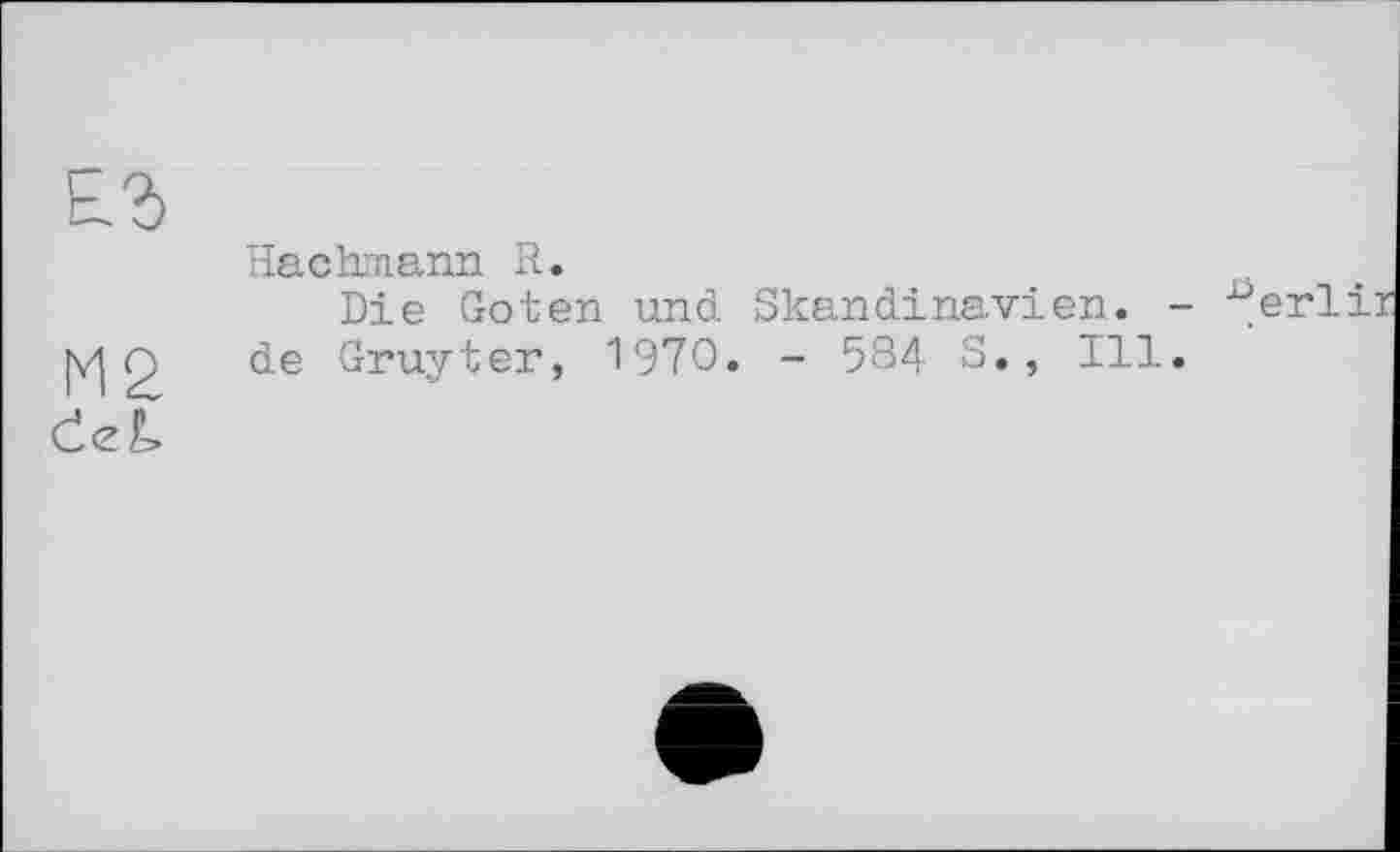 ﻿Hachmann R.
Die Goten und Skandinavien. - ^erlir [vj 2 de Gruyter, 1970. - 584 S., Ill.
Čež>